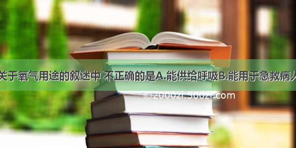 单选题下列关于氧气用途的叙述中 不正确的是A.能供给呼吸B.能用于急救病人C.能支持燃