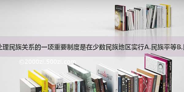 单选题我国处理民族关系的一项重要制度是在少数民族地区实行A.民族平等B.民族团结C.少