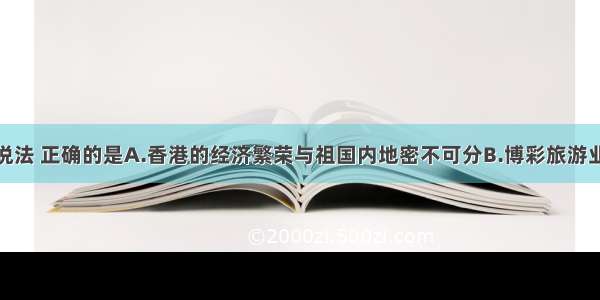 关于香港的说法 正确的是A.香港的经济繁荣与祖国内地密不可分B.博彩旅游业是香港经济