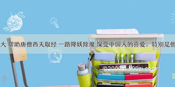 孙悟空神通广大 帮助唐僧西天取经 一路降妖除魔 深受中国人的喜爱。特别是他在&ldquo;大