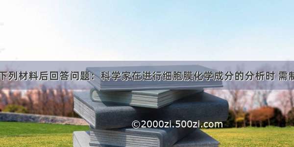 解答题阅读下列材料后回答问题：科学家在进行细胞膜化学成分的分析时 需制备较纯净的