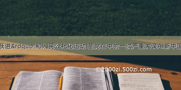 单选题“大跃进”和人民公社化运动 是党在中的一次严重失误A.新中国成立以后土地改革