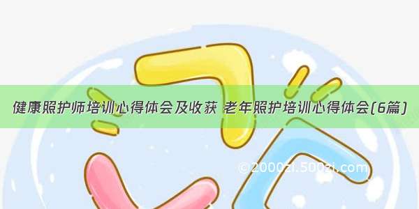 健康照护师培训心得体会及收获 老年照护培训心得体会(6篇)