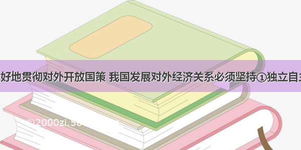 单选题为更好地贯彻对外开放国策 我国发展对外经济关系必须坚持①独立自主 自力更生