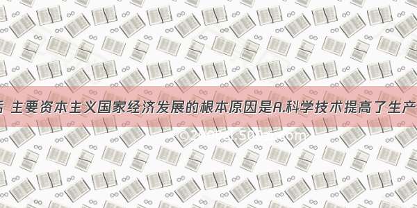 单选题二战后 主要资本主义国家经济发展的根本原因是A.科学技术提高了生产力B.进行有利