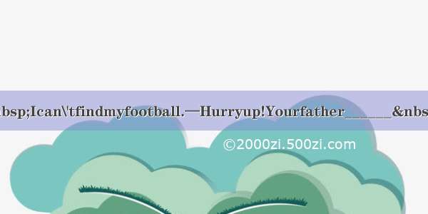 —Mum  Ican\'tfindmyfootball.—Hurryup!Yourfather______ forus.A.i