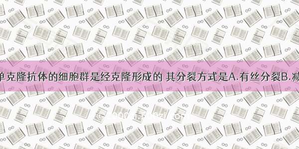 单选题产生单克隆抗体的细胞群是经克隆形成的 其分裂方式是A.有丝分裂B.减数分裂C.无