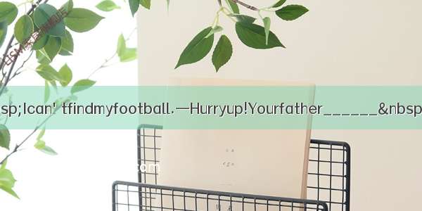 —Mum &nbsp;Ican'tfindmyfootball.—Hurryup!Yourfather______&nbsp;forus.A.i