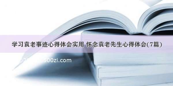 学习袁老事迹心得体会实用 怀念袁老先生心得体会(7篇)