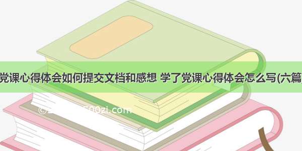 党课心得体会如何提交文档和感想 学了党课心得体会怎么写(六篇)